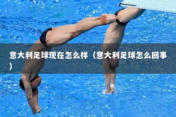 意大利足球现在怎么样（意大利足球怎么回事）