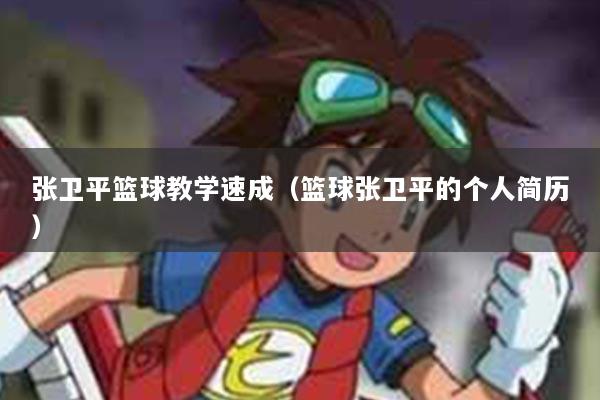 张卫平篮球教学速成（篮球张卫平的个人简历）