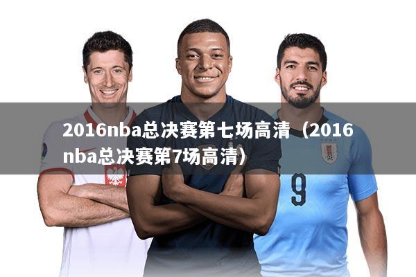 2016nba总决赛第七场高清（2016nba总决赛第7场高清）