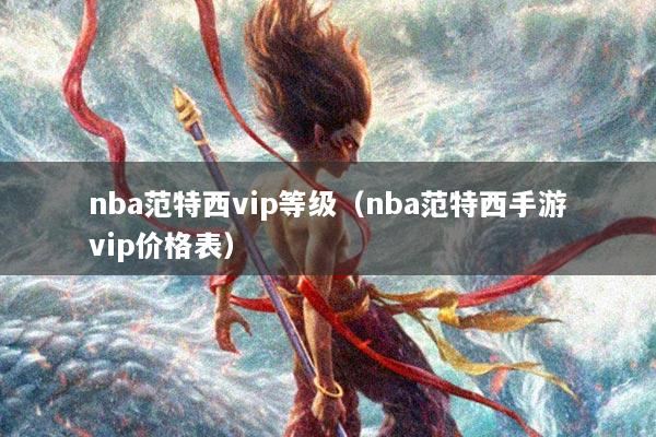 nba范特西vip等级（nba范特西手游vip价格表）