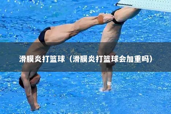 滑膜炎打篮球（滑膜炎打篮球会加重吗）