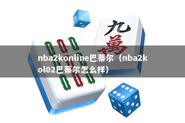 nba2konline巴蒂尔（nba2kol02巴蒂尔怎么样）