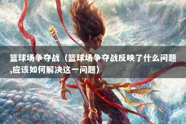 篮球场争夺战（篮球场争夺战反映了什么问题,应该如何解决这一问题）