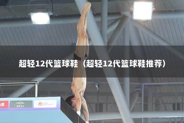 超轻12代篮球鞋（超轻12代篮球鞋推荐）