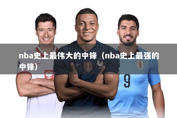 nba史上最伟大的中锋（nba史上最强的中锋）