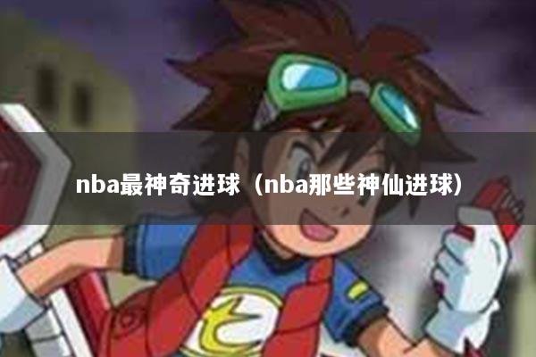 nba最神奇进球（nba那些神仙进球）