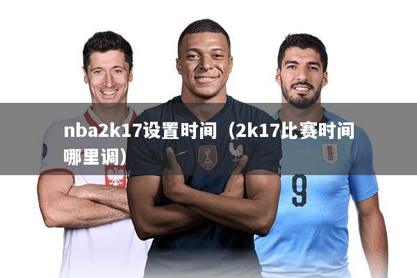 nba2k17设置时间（2k17比赛时间哪里调）
