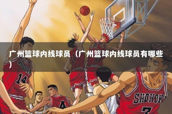 广州篮球内线球员（广州篮球内线球员有哪些）