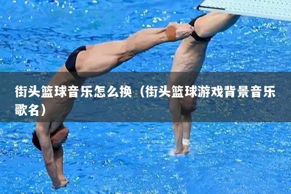 街头篮球音乐怎么换（街头篮球游戏背景音乐歌名）