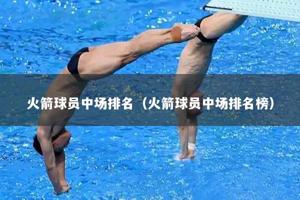 火箭球员中场排名（火箭球员中场排名榜）