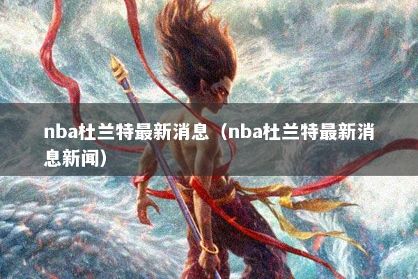 nba杜兰特最新消息（nba杜兰特最新消息新闻）